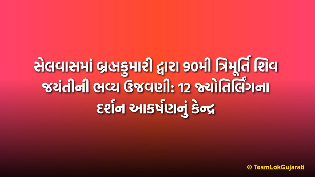 સેલવાસમાં બ્રહ્મકુમારી દ્વારા 90મી ત્રિમૂર્તિ શિવ જયંતીની ભવ્ય ઉજવણી: 12 જ્યોતિર્લિંગના દર્શન આકર્ષણનું કેન્દ્ર