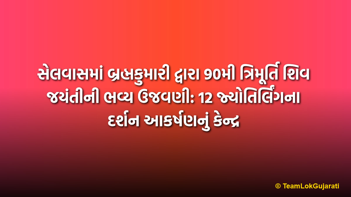 સેલવાસમાં બ્રહ્મકુમારી દ્વારા 90મી ત્રિમૂર્તિ શિવ જયંતીની ભવ્ય ઉજવણી: 12 જ્યોતિર્લિંગના દર્શન આકર્ષણનું કેન્દ્ર