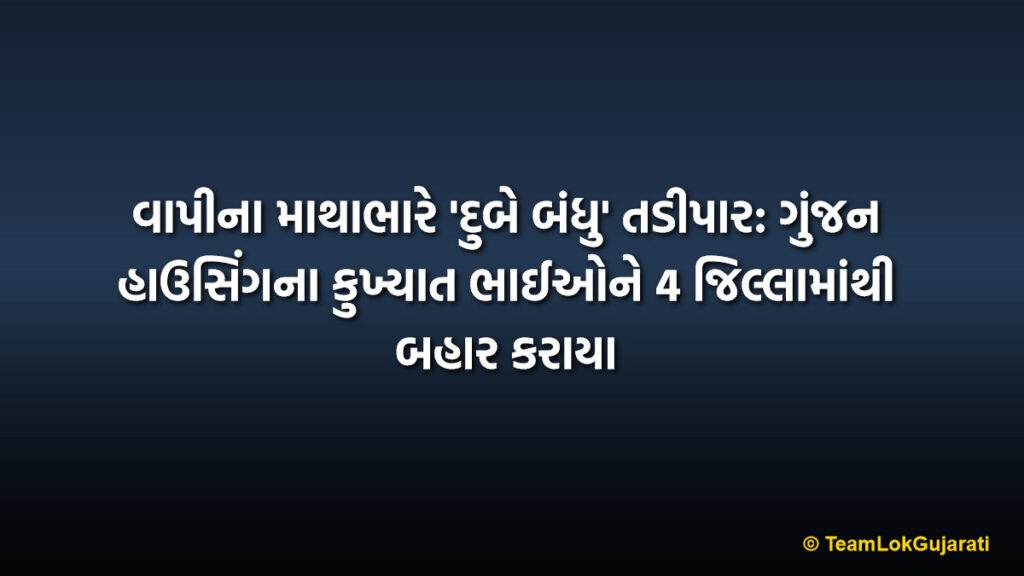 વાપીના માથાભારે 'દુબે બંધુ' તડીપાર: ગુંજન હાઉસિંગના કુખ્યાત ભાઈઓને 4 જિલ્લામાંથી બહાર કરાયા | Notorious Dubey Brothers Of Vapi Externed: Gunjam Housing Duo Banished From 4 Districts
