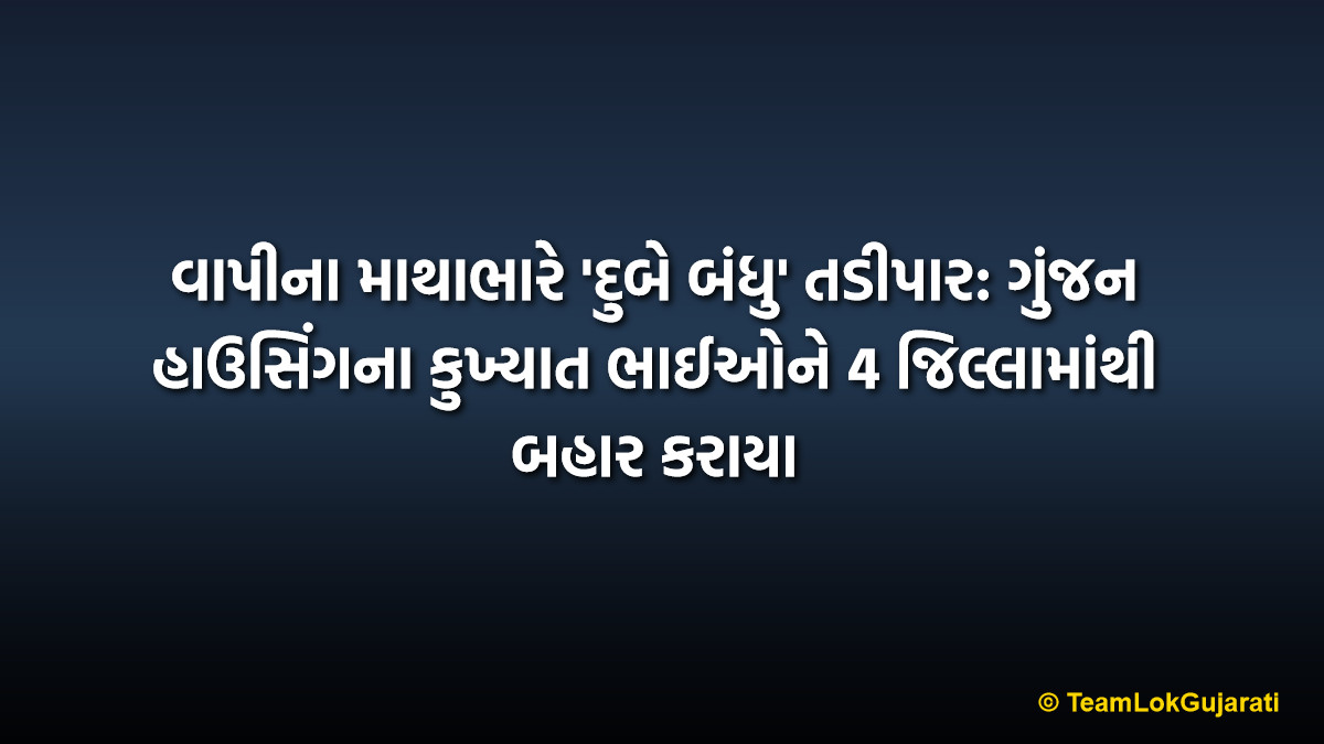 વાપીના માથાભારે 'દુબે બંધુ' તડીપાર: ગુંજન હાઉસિંગના કુખ્યાત ભાઈઓને 4 જિલ્લામાંથી બહાર કરાયા | Notorious Dubey Brothers Of Vapi Externed: Gunjam Housing Duo Banished From 4 Districts