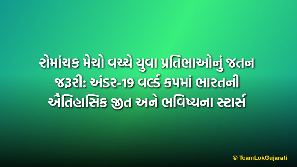 રોમાંચક મેચો વચ્ચે યુવા પ્રતિભાઓનું જતન જરૂરી: અંડર-19 વર્લ્ડ કપમાં ભારતની ઐતિહાસિક જીત અને ભવિષ્યના સ્ટાર્સ | Nurturing young talent amidst thrilling cricket