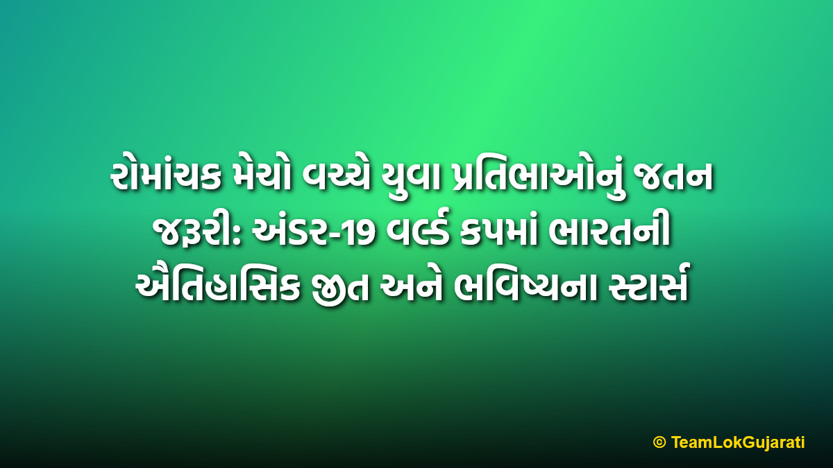 રોમાંચક મેચો વચ્ચે યુવા પ્રતિભાઓનું જતન જરૂરી: અંડર-19 વર્લ્ડ કપમાં ભારતની ઐતિહાસિક જીત અને ભવિષ્યના સ્ટાર્સ | Nurturing young talent amidst thrilling cricket