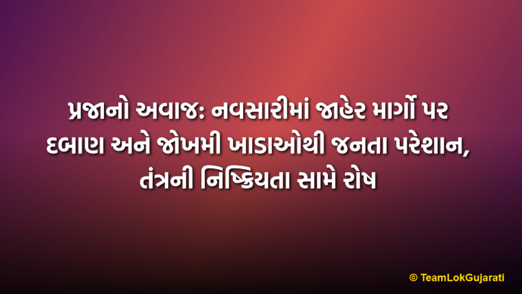 પ્રજાનો અવાજ: નવસારીમાં જાહેર માર્ગો પર દબાણ અને જોખમી ખાડાઓથી જનતા પરેશાન, તંત્રની નિષ્ક્રિયતા સામે રોષ | People's Voice Navsari: Public Grievances Over Road Encroachments and Potholes