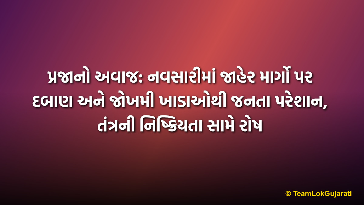 પ્રજાનો અવાજ: નવસારીમાં જાહેર માર્ગો પર દબાણ અને જોખમી ખાડાઓથી જનતા પરેશાન, તંત્રની નિષ્ક્રિયતા સામે રોષ | People's Voice Navsari: Public Grievances Over Road Encroachments and Potholes