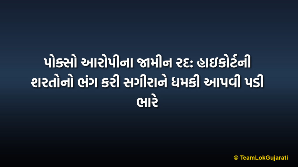 પોક્સો આરોપીના જામીન રદ: હાઇકોર્ટની શરતોનો ભંગ કરી સગીરાને ધમકી આપવી પડી ભારે | POCSO Accused Bail Canceled: Breaking High Court Conditions Proves Costly
