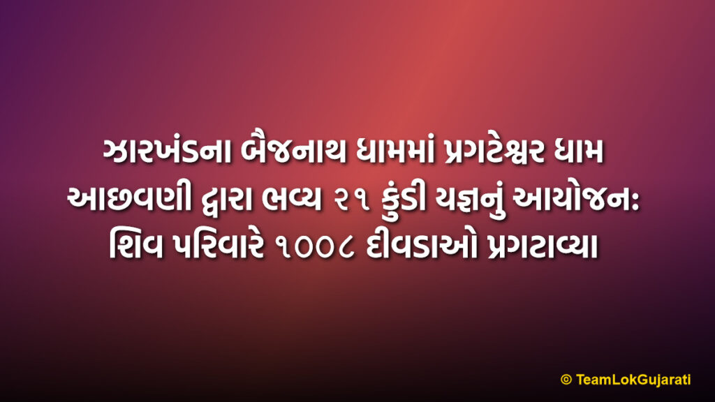 ઝારખંડના બૈજનાથ ધામમાં પ્રગટેશ્વર ધામ આછવણી દ્વારા ભવ્ય ૨૧ કુંડી યજ્ઞનું આયોજન: શિવ પરિવારે ૧૦૦૮ દીવડાઓ પ્રગટાવ્યા | Pragteshwar Dham Achhavani Organizes 21 Kundi Yagna at Baidyanath Dham Jharkhand