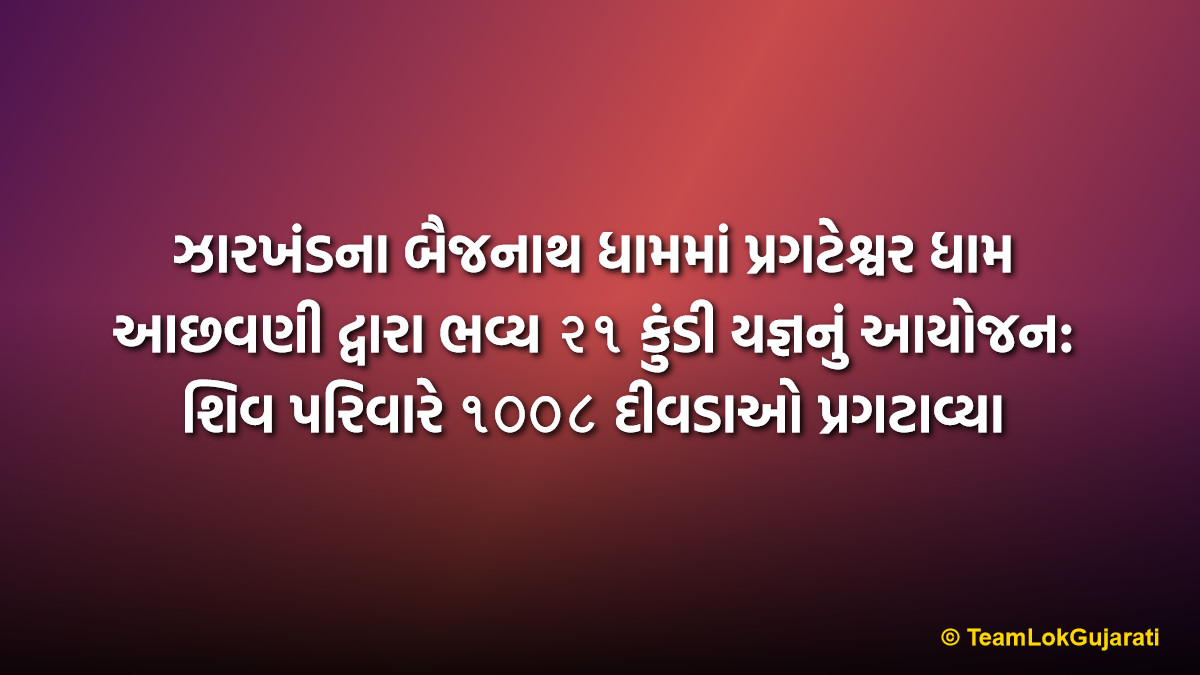 ઝારખંડના બૈજનાથ ધામમાં પ્રગટેશ્વર ધામ આછવણી દ્વારા ભવ્ય ૨૧ કુંડી યજ્ઞનું આયોજન: શિવ પરિવારે ૧૦૦૮ દીવડાઓ પ્રગટાવ્યા | Pragteshwar Dham Achhavani Organizes 21 Kundi Yagna at Baidyanath Dham Jharkhand