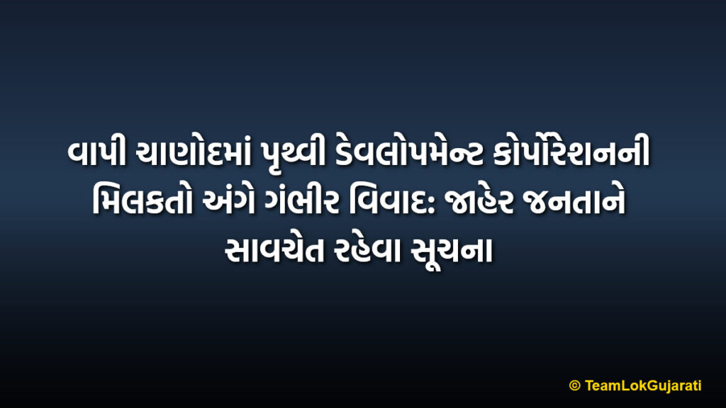 વાપી ચાણોદમાં પૃથ્વી ડેવલોપમેન્ટ કોર્પોરેશનની મિલકતો અંગે ગંભીર વિવાદ: જાહેર જનતાને સાવચેત રહેવા સૂચના | Prithvi Development Corporation Property Dispute: Urgent Warning for Vapi Assets