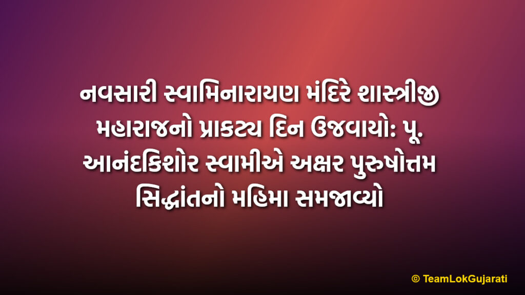 નવસારી સ્વામિનારાયણ મંદિરે શાસ્ત્રીજી મહારાજનો પ્રાકટ્ય દિન ઉજવાયો: પૂ. આનંદકિશોર સ્વામીએ અક્ષર પુરુષોત્તમ સિદ્ધાંતનો મહિમા સમજાવ્યો | Shastriji Maharaj Janma Jayanti celebrated at Navsari Swaminarayan Temple