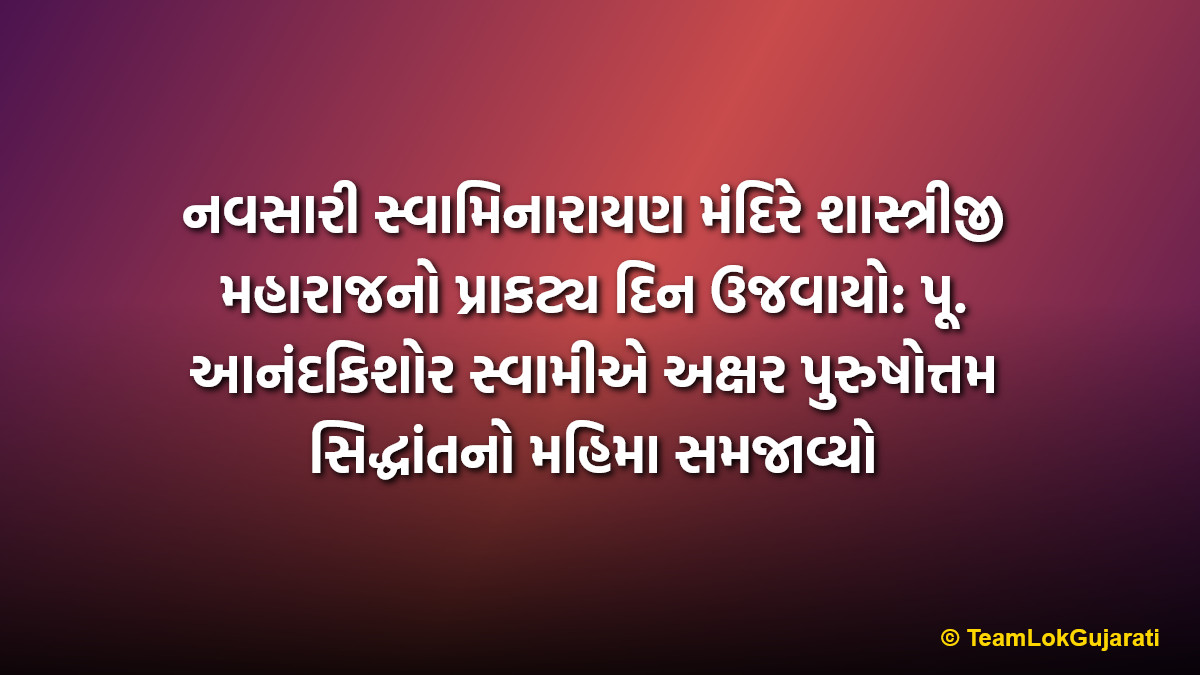નવસારી સ્વામિનારાયણ મંદિરે શાસ્ત્રીજી મહારાજનો પ્રાકટ્ય દિન ઉજવાયો: પૂ. આનંદકિશોર સ્વામીએ અક્ષર પુરુષોત્તમ સિદ્ધાંતનો મહિમા સમજાવ્યો | Shastriji Maharaj Janma Jayanti celebrated at Navsari Swaminarayan Temple