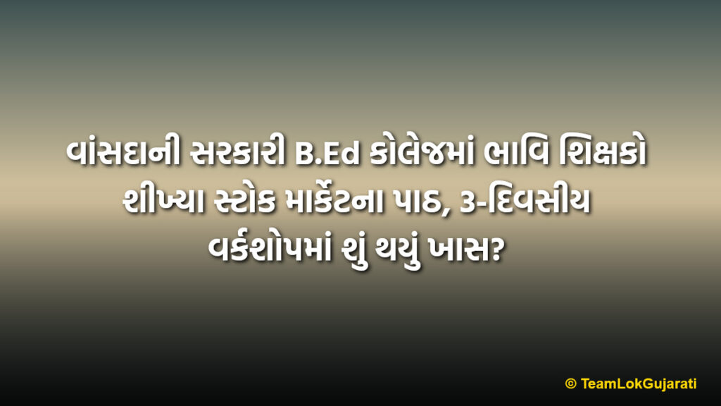 વાંસદાની સરકારી B.Ed કોલેજમાં ભાવિ શિક્ષકો શીખ્યા સ્ટોક માર્કેટના પાઠ, 3-દિવસીય વર્કશોપમાં શું થયું ખાસ? | Stock Market Workshop Vansda B.Ed College 2026