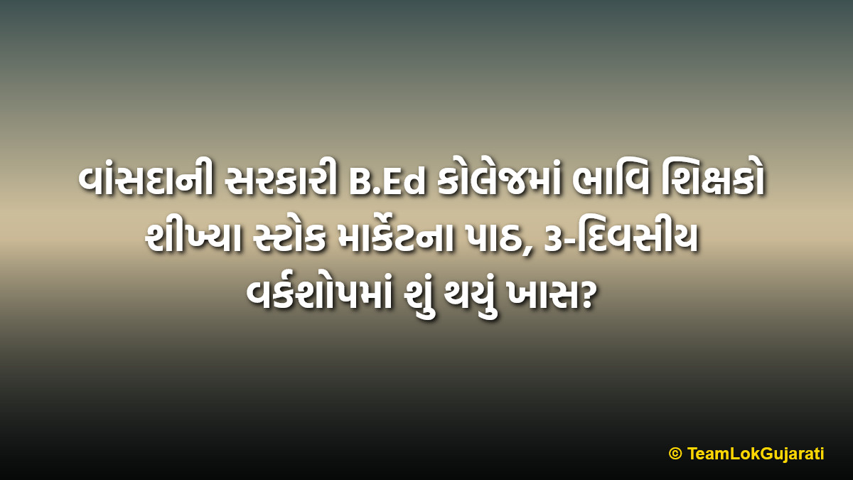 વાંસદાની સરકારી B.Ed કોલેજમાં ભાવિ શિક્ષકો શીખ્યા સ્ટોક માર્કેટના પાઠ, 3-દિવસીય વર્કશોપમાં શું થયું ખાસ? | Stock Market Workshop Vansda B.Ed College 2026