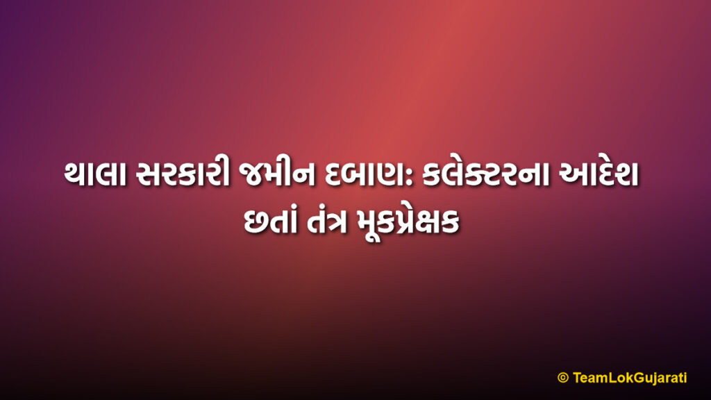 થાલા સરકારી જમીન દબાણ: કલેક્ટરના આદેશ છતાં તંત્ર મૂકપ્રેક્ષક | Thala Government Land Encroachment: Collector's Orders Ignored