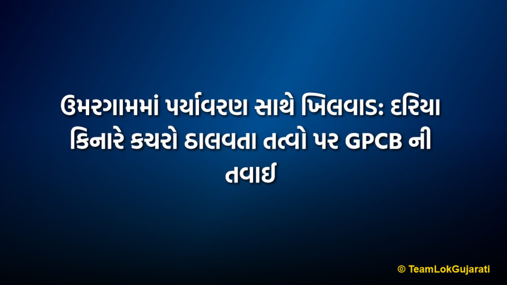 ઉમરગામમાં પર્યાવરણ સાથે ખિલવાડ: દરિયા કિનારે કચરો ઠાલવતા તત્વો પર GPCB ની તવાઈ | Umargam Pollution Scam: GPCB Cracks Down on Illegal Waste Dumping