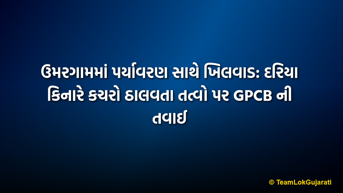 ઉમરગામમાં પર્યાવરણ સાથે ખિલવાડ: દરિયા કિનારે કચરો ઠાલવતા તત્વો પર GPCB ની તવાઈ | Umargam Pollution Scam: GPCB Cracks Down on Illegal Waste Dumping