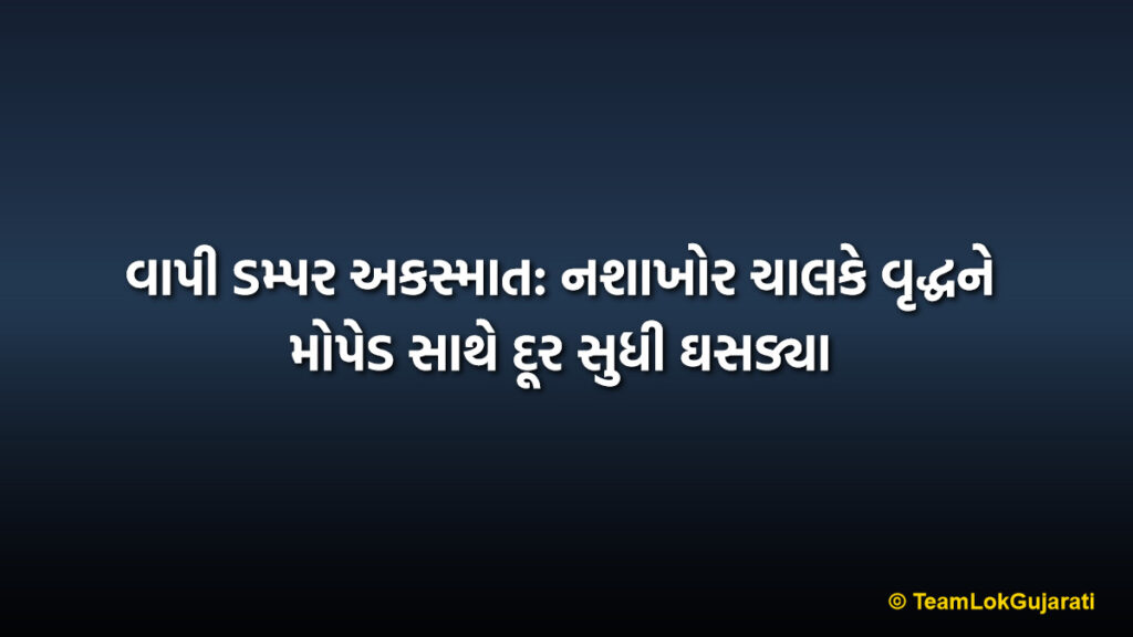 વાપી ડમ્પર અકસ્માત: નશાખોર ચાલકે વૃદ્ધને મોપેડ સાથે દૂર સુધી ઘસડ્યા | Vapi Drunk Dumper Accident: Elderly Man Dragged Under Wheels