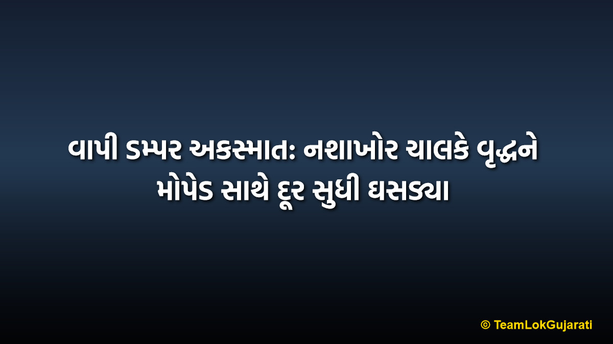 વાપી ડમ્પર અકસ્માત: નશાખોર ચાલકે વૃદ્ધને મોપેડ સાથે દૂર સુધી ઘસડ્યા | Vapi Drunk Dumper Accident: Elderly Man Dragged Under Wheels