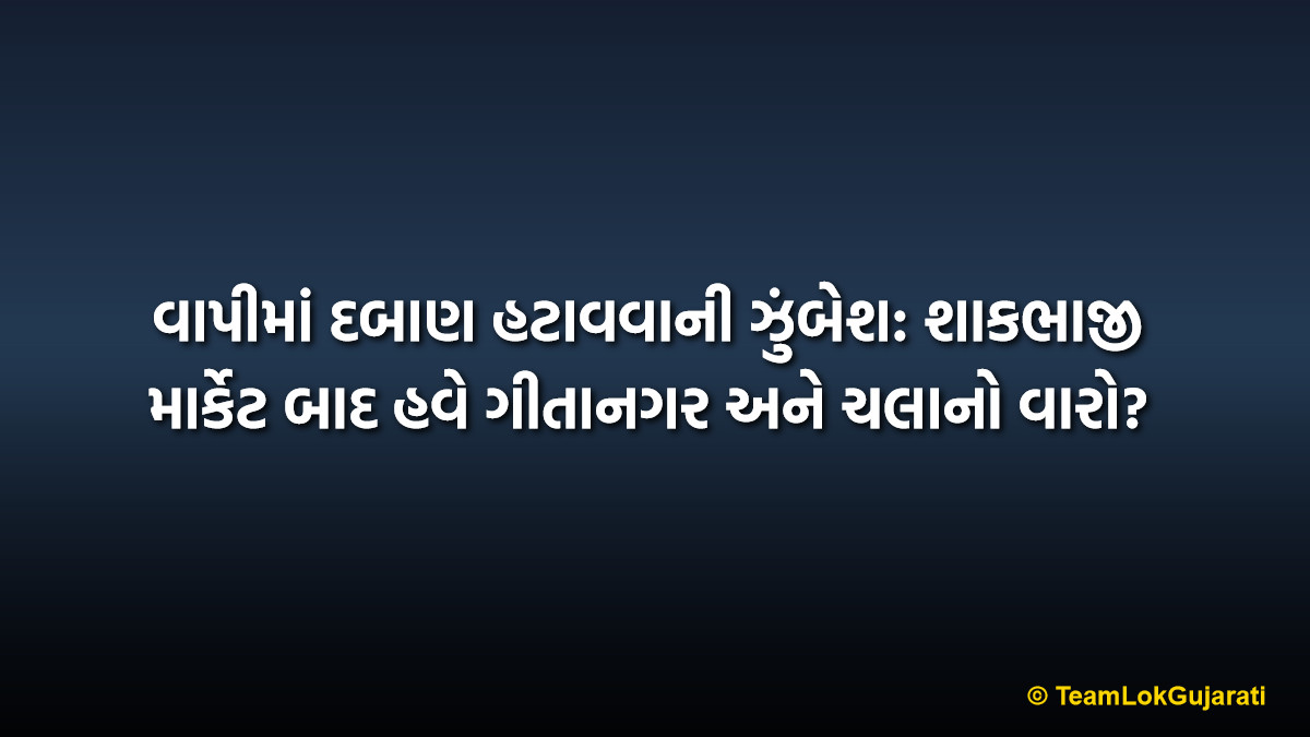 વાપીમાં દબાણ હટાવવાની ઝુંબેશ: શાકભાજી માર્કેટ બાદ હવે ગીતાનગર અને ચલાનો વારો? | Vapi Encroachment Drive: Gitanagar and Chala Under Scrutiny