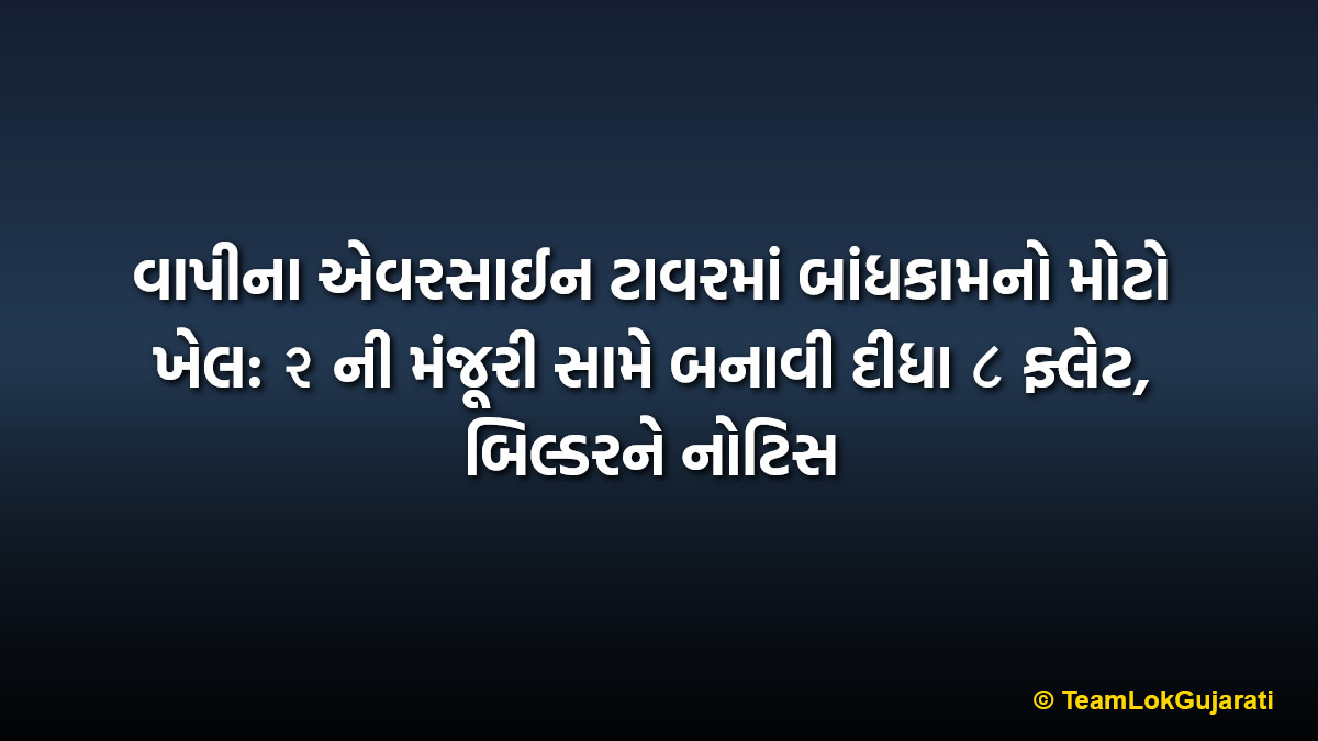 વાપીના એવરસાઈન ટાવરમાં બાંધકામનો મોટો ખેલ: ૨ ની મંજૂરી સામે બનાવી દીધા ૮ ફ્લેટ, બિલ્ડરને નોટિસ | Vapi Evershine Tower Construction Issue: Builder Gets Notice for Illegal Flat Partitions