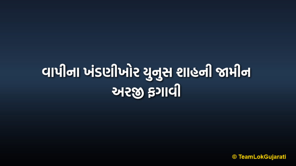વાપીના ખંડણીખોર યુનુસ શાહની જામીન અરજી ફગાવી | Vapi Extortionist Yunus Shah Bail Rejected