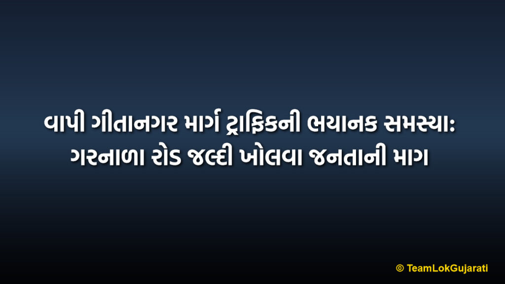 વાપી ગીતાનગર માર્ગ ટ્રાફિકની ભયાનક સમસ્યા: ગરનાળા રોડ જલ્દી ખોલવા જનતાની માગ | Vapi Gitanagar Road Traffic Crisis: Demand to Open Garanala Road