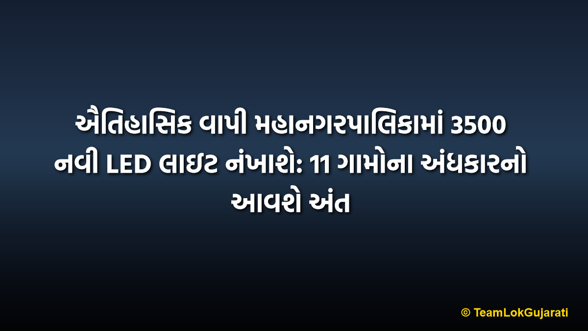 ઐતિહાસિક વાપી મહાનગરપાલિકામાં 3500 નવી LED લાઇટ નંખાશે: 11 ગામોના અંધકારનો આવશે અંત | Vapi Municipal Corporation to Install 3500 New LED Lights: 11 Villages to Shine