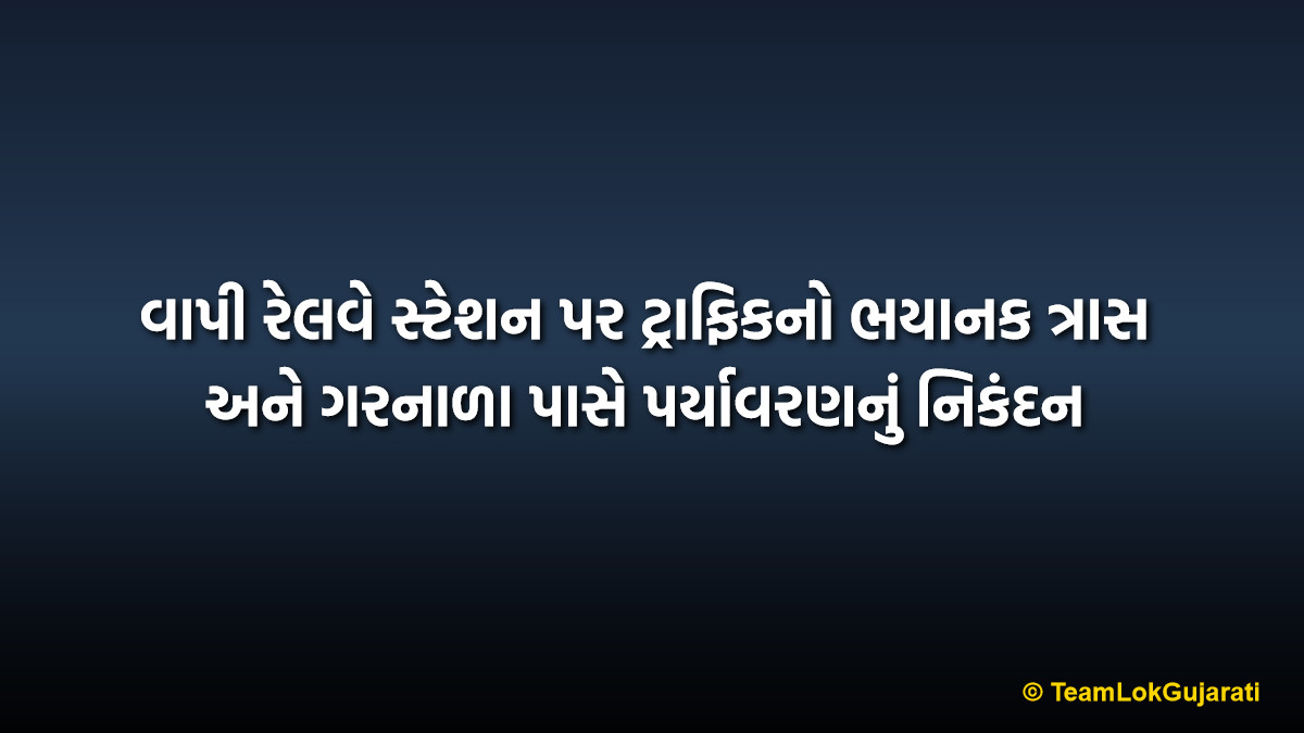 વાપી રેલવે સ્ટેશન પર ટ્રાફિકનો ભયાનક ત્રાસ અને ગરનાળા પાસે પર્યાવરણનું નિકંદન | Vapi Railway Station Traffic Issue and Serious Environmental Concerns
