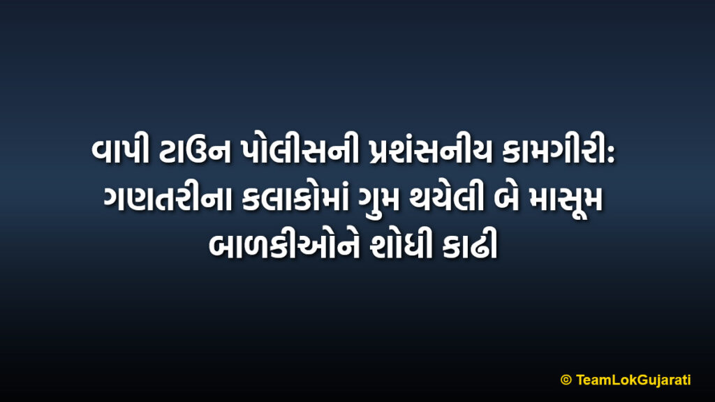વાપી ટાઉન પોલીસની પ્રશંસનીય કામગીરી: ગણતરીના કલાકોમાં ગુમ થયેલી બે માસૂમ બાળકીઓને શોધી કાઢી | Vapi Town Police Locate 2 Missing Girls Within Hours: Heartwarming Reunion